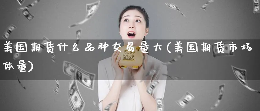 美国期货什么品种交易量大(美国期货市场体量)_https://www.07apk.com_股指期货_第1张