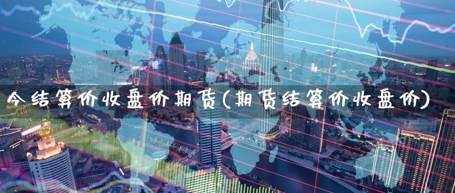 今结算价收盘价期货(期货结算价收盘价)_https://www.07apk.com_期货科普_第1张