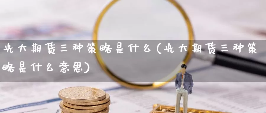 光大期货三种策略是什么(光大期货三种策略是什么意思)_https://www.07apk.com_原油期货_第1张