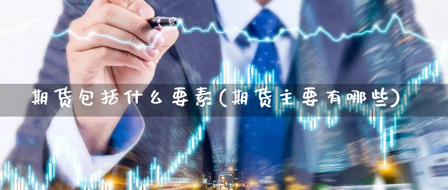 期货包括什么要素(期货主要有哪些)_https://www.07apk.com_股指期货_第1张