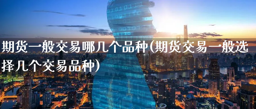 期货一般交易哪几个品种(期货交易一般选择几个交易品种)_https://www.07apk.com_原油期货_第1张