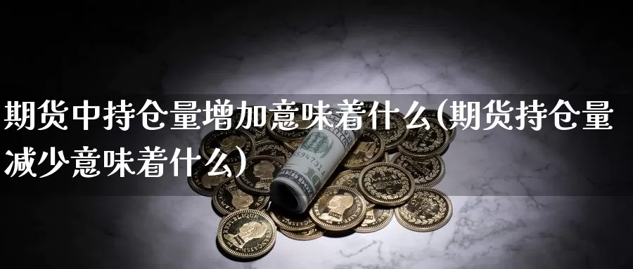 期货中持仓量增加意味着什么(期货持仓量减少意味着什么)_https://www.07apk.com_期货技术分析_第1张