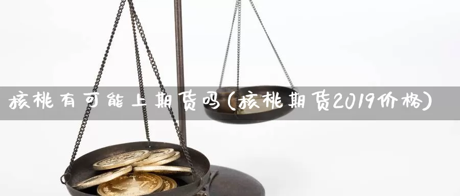 核桃有可能上期货吗(核桃期货2019价格)_https://www.07apk.com_原油期货_第1张