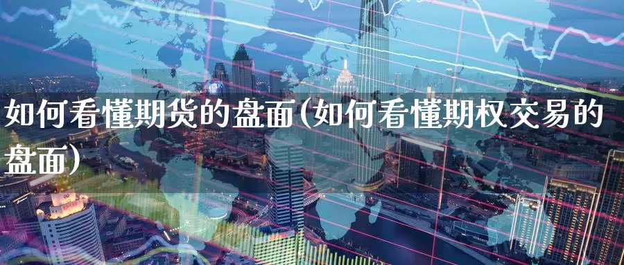 如何看懂期货的盘面(如何看懂期权交易的盘面)_https://www.07apk.com_股指期货_第1张