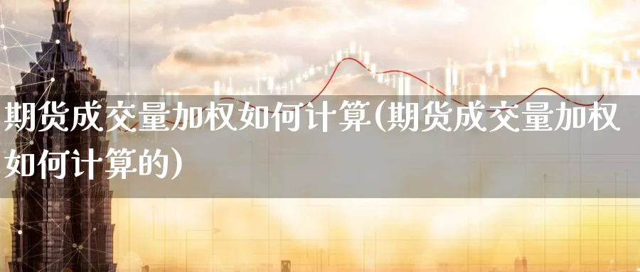 期货成交量加权如何计算(期货成交量加权如何计算的)_https://www.07apk.com_原油期货_第1张