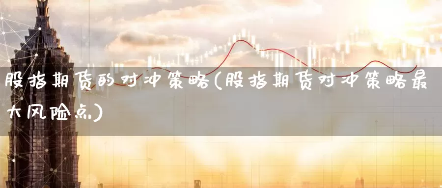 股指期货的对冲策略(股指期货对冲策略最大风险点)_https://www.07apk.com_原油期货_第1张