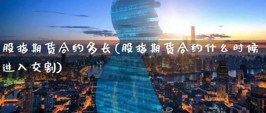 股指期货合约多长(股指期货合约什么时候进入交割)_https://www.07apk.com_黄金期货直播室_第1张