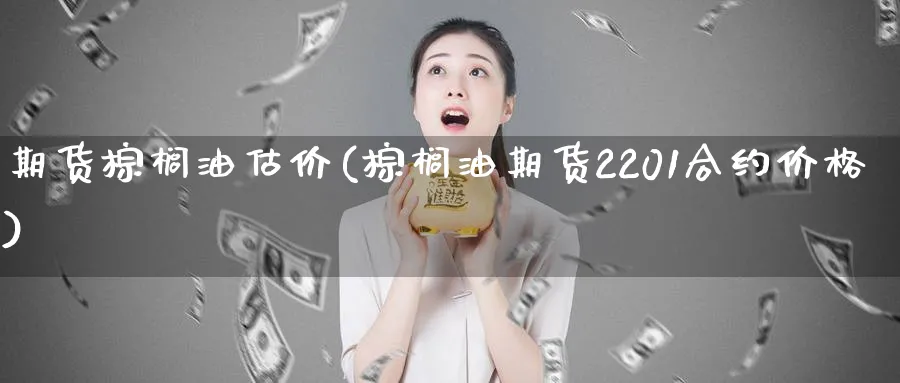 期货棕榈油估价(棕榈油期货2201合约价格)_https://www.07apk.com_期货技术分析_第1张