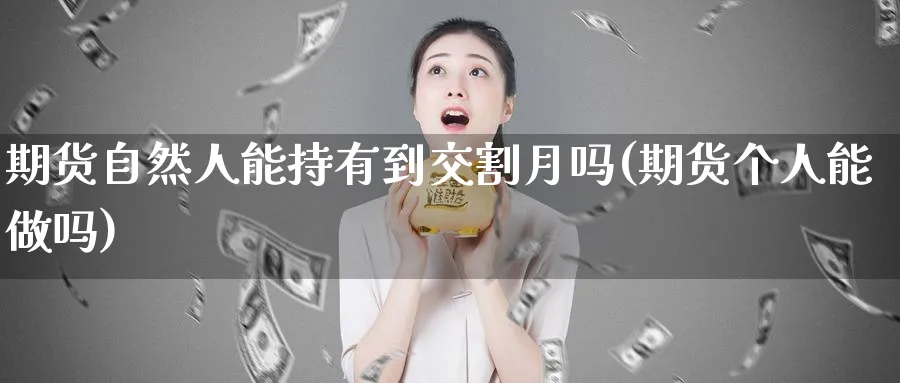 期货自然人能持有到交割月吗(期货个人能做吗)_https://www.07apk.com_股指期货_第1张