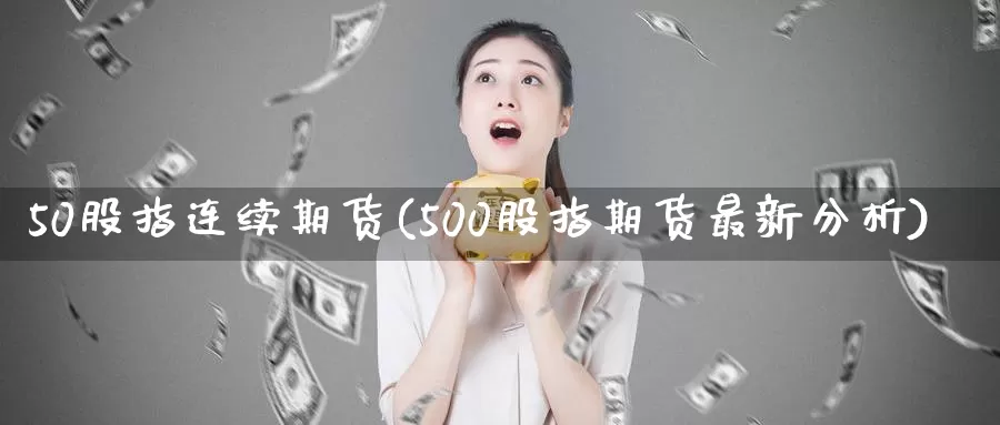 50股指连续期货(500股指期货最新分析)_https://www.07apk.com_农产品期货_第1张