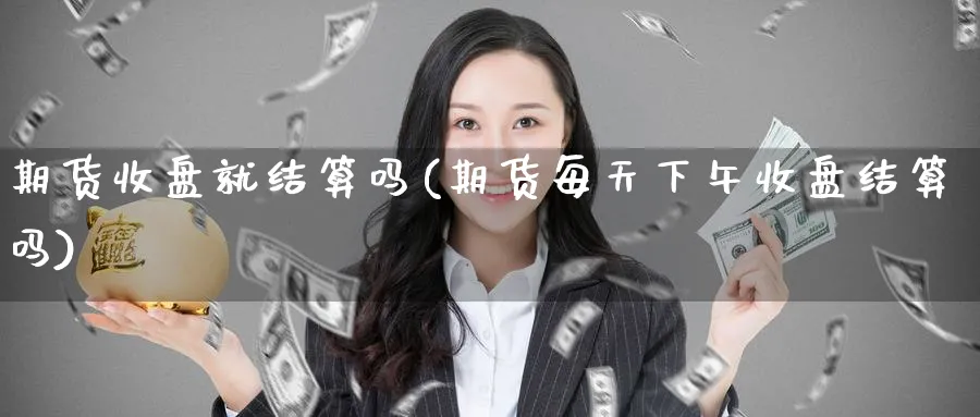 期货收盘就结算吗(期货每天下午收盘结算吗)_https://www.07apk.com_期货行业分析_第1张