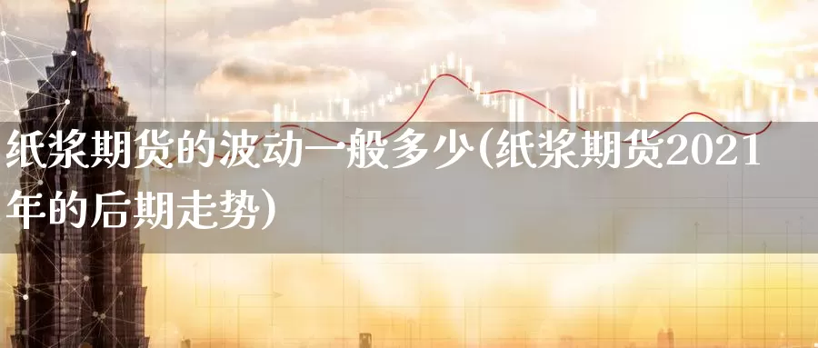 纸浆期货的波动一般多少(纸浆期货2021年的后期走势)_https://www.07apk.com_原油期货_第1张