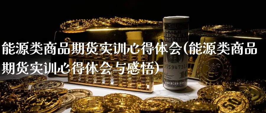 能源类商品期货实训心得体会(能源类商品期货实训心得体会与感悟)_https://www.07apk.com_股指期货_第1张