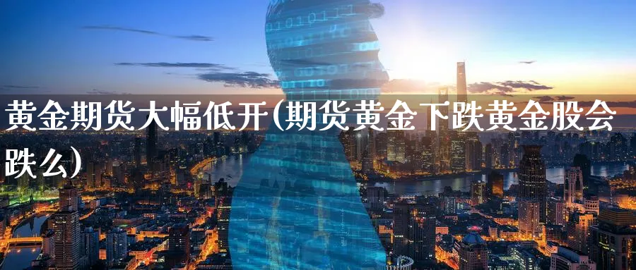 黄金期货大幅低开(期货黄金下跌黄金股会跌么)_https://www.07apk.com_股指期货_第1张