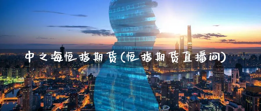 中之海恒指期货(恒指期货直播间)_https://www.07apk.com_期货科普_第1张