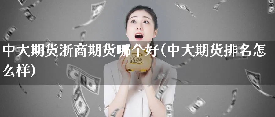 中大期货浙商期货哪个好(中大期货排名怎么样)_https://www.07apk.com_股指期货_第1张