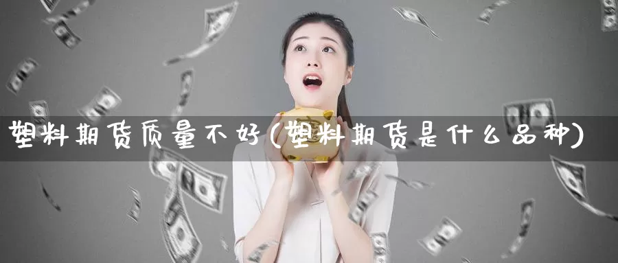 塑料期货质量不好(塑料期货是什么品种)_https://www.07apk.com_农产品期货_第1张