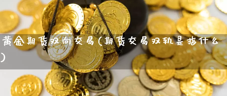 黄金期货双向交易(期货交易双轨是指什么)_https://www.07apk.com_原油期货_第1张