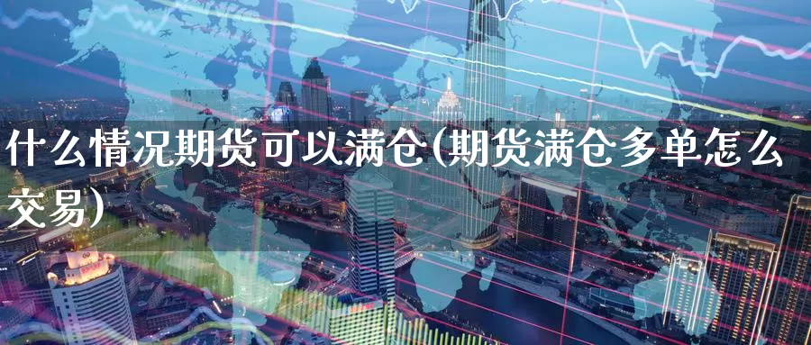 什么情况期货可以满仓(期货满仓多单怎么交易)_https://www.07apk.com_期货行业分析_第1张