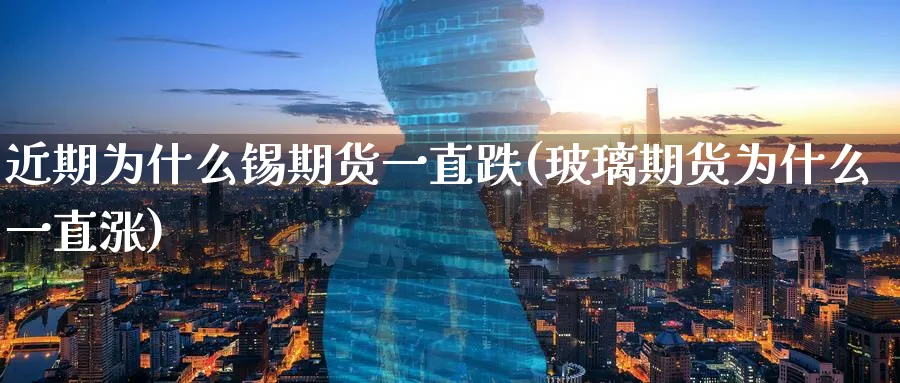 近期为什么锡期货一直跌(玻璃期货为什么一直涨)_https://www.07apk.com_黄金期货直播室_第1张