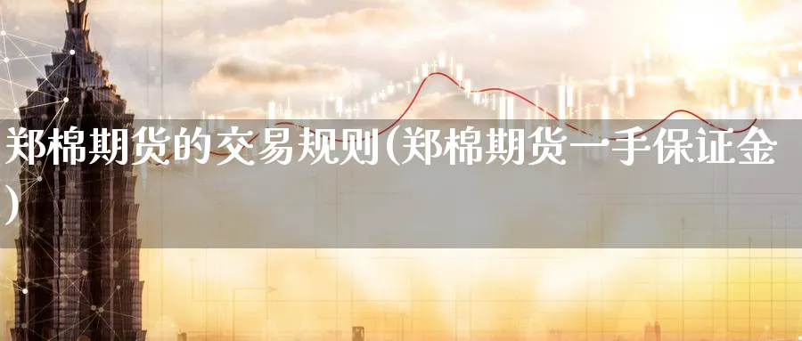 郑棉期货的交易规则(郑棉期货一手保证金)_https://www.07apk.com_原油期货_第1张