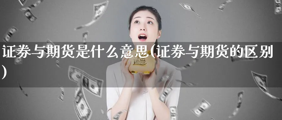 证券与期货是什么意思(证券与期货的区别)_https://www.07apk.com_期货科普_第1张