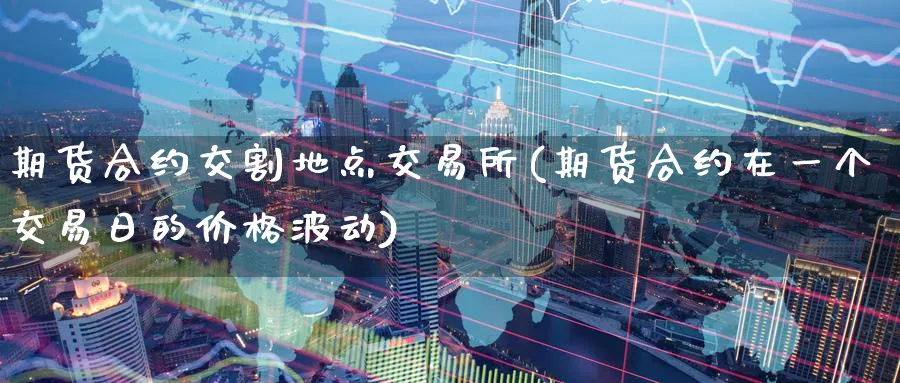 期货合约交割地点交易所(期货合约在一个交易日的价格波动)_https://www.07apk.com_股指期货_第1张