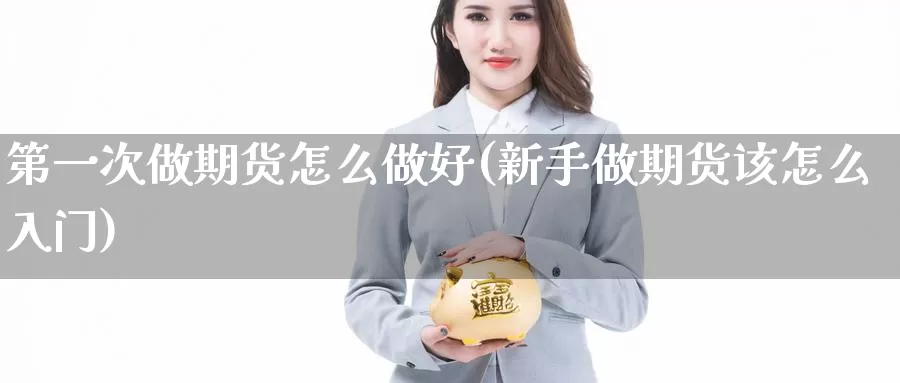 第一次做期货怎么做好(新手做期货该怎么入门)_https://www.07apk.com_黄金期货直播室_第1张