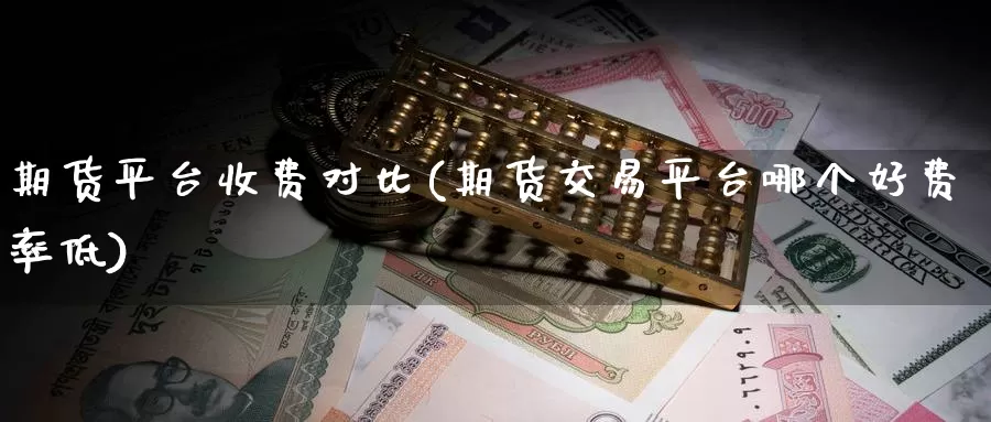 期货平台收费对比(期货交易平台哪个好费率低)_https://www.07apk.com_期货行业分析_第1张