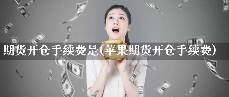 期货开仓手续费是(苹果期货开仓手续费)_https://www.07apk.com_股指期货_第1张