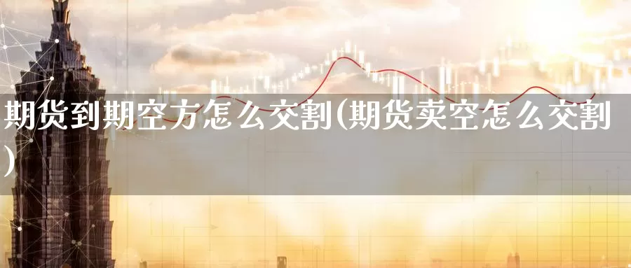 期货到期空方怎么交割(期货卖空怎么交割)_https://www.07apk.com_农产品期货_第1张