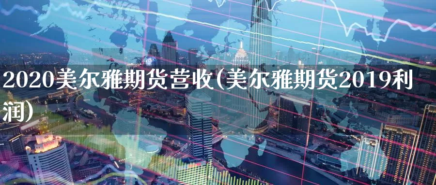 2020美尔雅期货营收(美尔雅期货2019利润)_https://www.07apk.com_黄金期货直播室_第1张