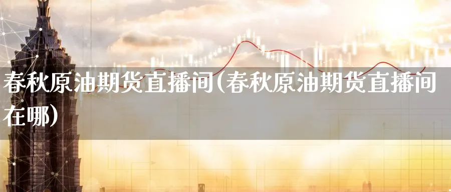 春秋原油期货直播间(春秋原油期货直播间在哪)_https://www.07apk.com_期货技术分析_第1张