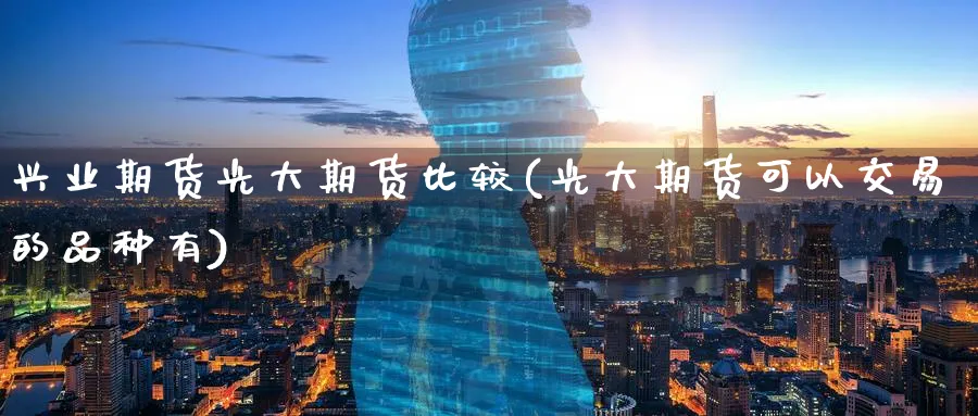 兴业期货光大期货比较(光大期货可以交易的品种有)_https://www.07apk.com_期货行业分析_第1张