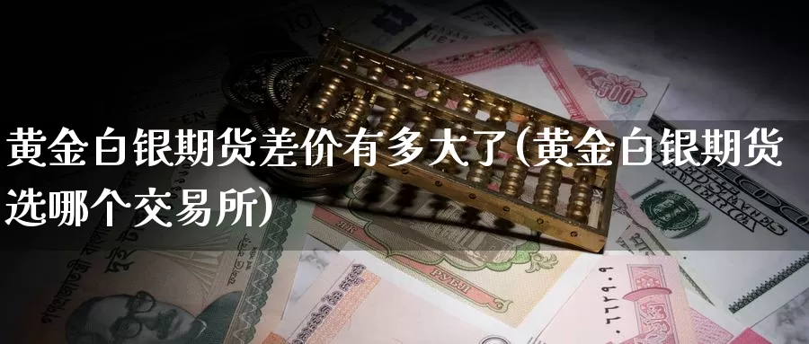 黄金白银期货差价有多大了(黄金白银期货选哪个交易所)_https://www.07apk.com_期货行业分析_第1张