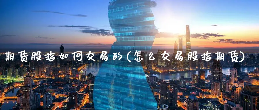 期货股指如何交易的(怎么交易股指期货)_https://www.07apk.com_股指期货_第1张