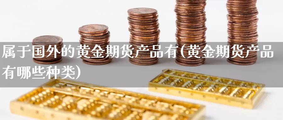 属于国外的黄金期货产品有(黄金期货产品有哪些种类)_https://www.07apk.com_原油期货_第1张