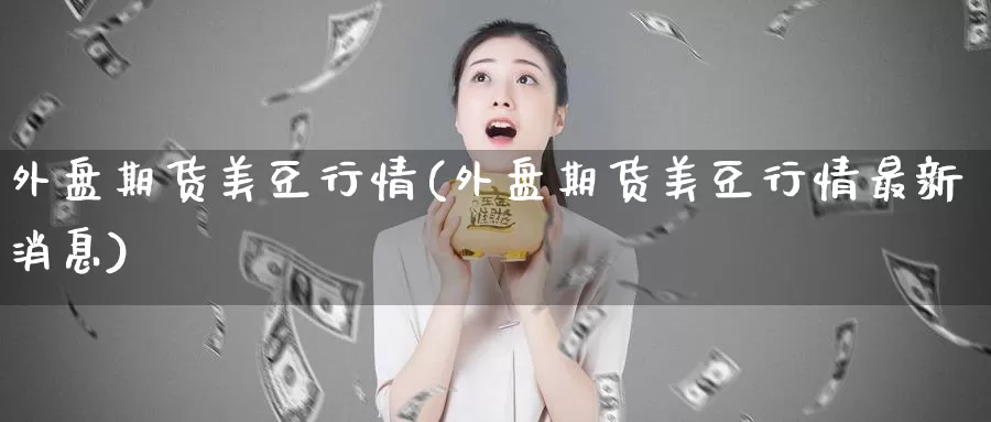 外盘期货美豆行情(外盘期货美豆行情最新消息)_https://www.07apk.com_期货行业分析_第1张