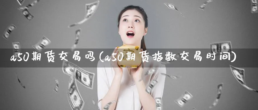 a50期货交易吗(a50期货指数交易时间)_https://www.07apk.com_黄金期货直播室_第1张