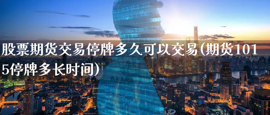 股票期货交易停牌多久可以交易(期货1015停牌多长时间)_https://www.07apk.com_期货行业分析_第1张