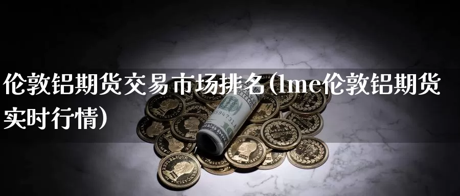 伦敦铝期货交易市场排名(lme伦敦铝期货实时行情)_https://www.07apk.com_原油期货_第1张