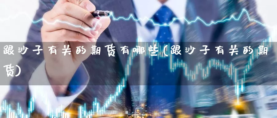 跟沙子有关的期货有哪些(跟沙子有关的期货)_https://www.07apk.com_黄金期货直播室_第1张