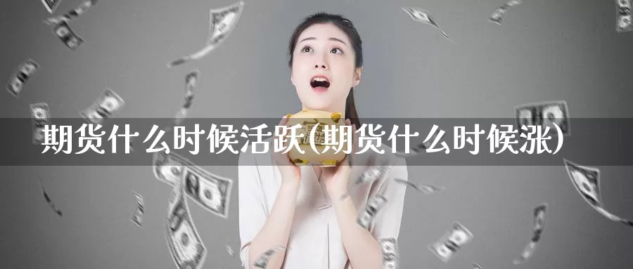 期货什么时候活跃(期货什么时候涨)_https://www.07apk.com_期货行业分析_第1张