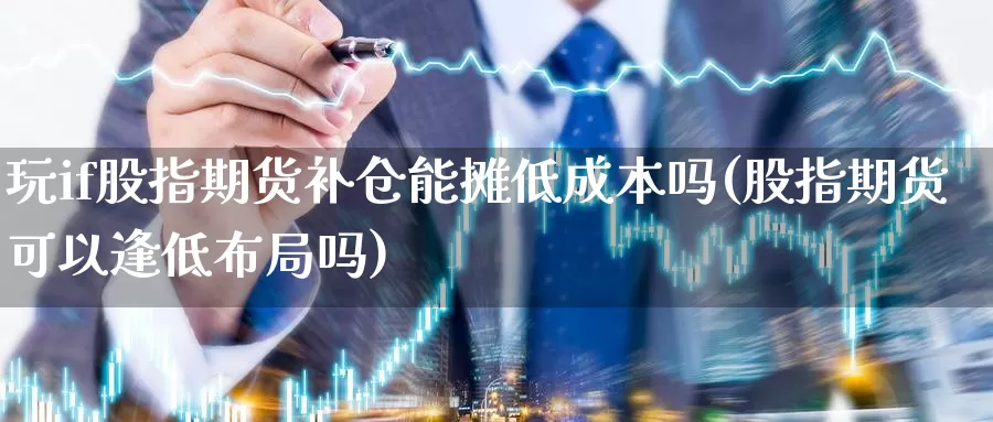 玩if股指期货补仓能摊低成本吗(股指期货可以逢低布局吗)_https://www.07apk.com_股指期货_第1张