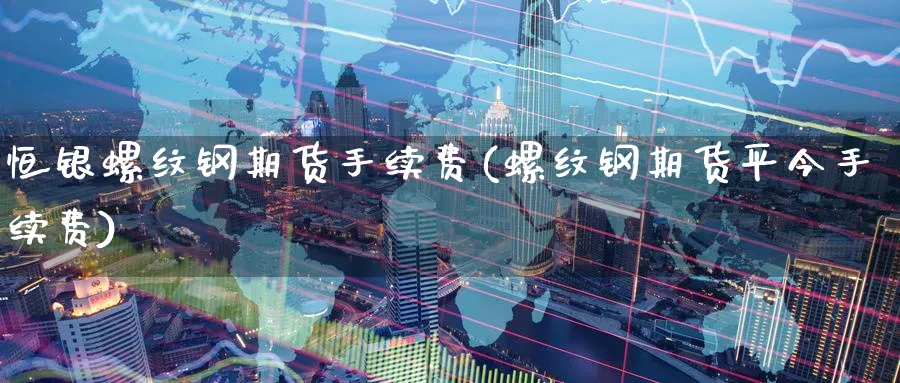 恒银螺纹钢期货手续费(螺纹钢期货平今手续费)_https://www.07apk.com_黄金期货直播室_第1张