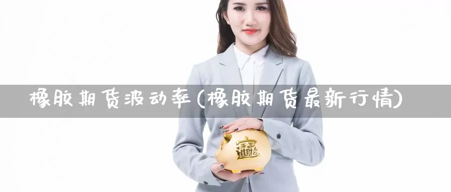 橡胶期货波动率(橡胶期货最新行情)_https://www.07apk.com_期货技术分析_第1张