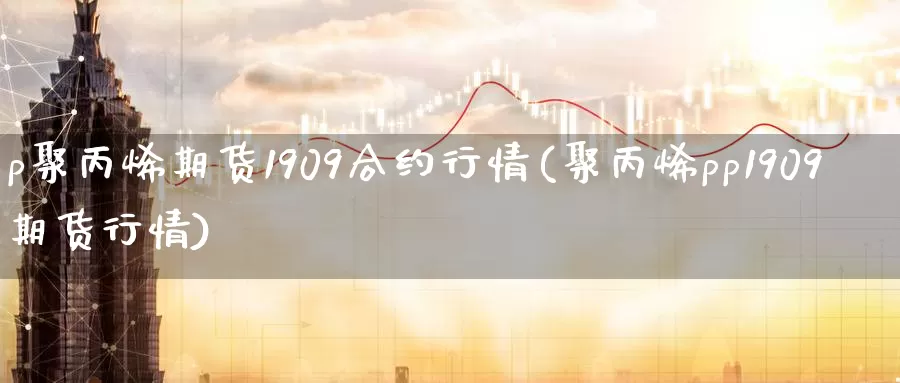 p聚丙烯期货1909合约行情(聚丙烯pp1909期货行情)_https://www.07apk.com_原油期货_第1张