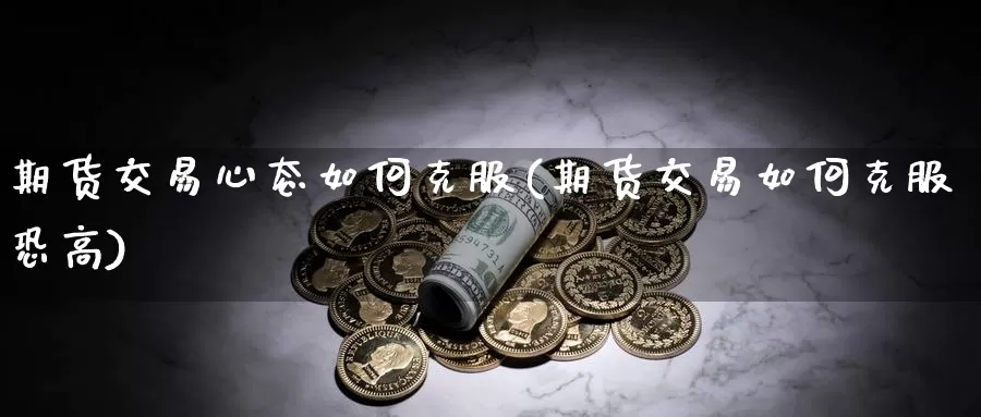 期货交易心态如何克服(期货交易如何克服恐高)_https://www.07apk.com_期货技术分析_第1张