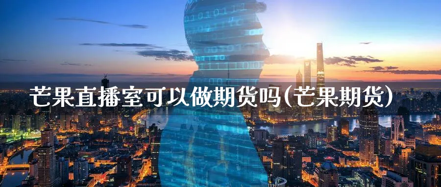 芒果直播室可以做期货吗(芒果期货)_https://www.07apk.com_期货行业分析_第1张