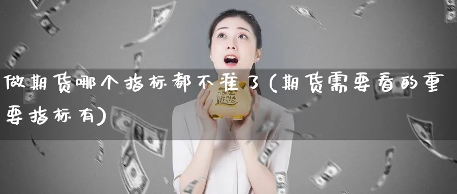 做期货哪个指标都不准了(期货需要看的重要指标有)_https://www.07apk.com_期货行业分析_第1张